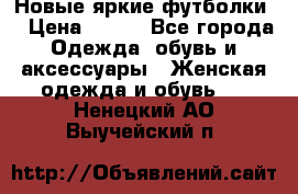 Новые яркие футболки  › Цена ­ 550 - Все города Одежда, обувь и аксессуары » Женская одежда и обувь   . Ненецкий АО,Выучейский п.